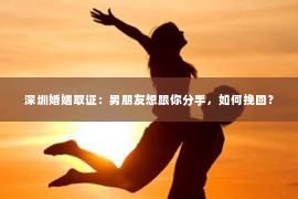深圳婚姻取证：男朋友想跟你分手，如何挽回？