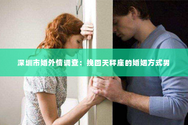 深圳市婚外情调查：挽回天秤座的婚姻方式男