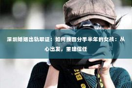 深圳婚姻出轨取证:如何挽回分手半年的女孩:从心出发,重建信任 深圳婚姻出轨取证:如何挽回分手半年的女孩:从心出发,重建信任