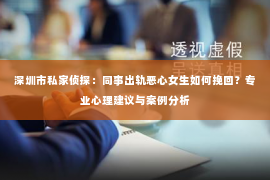 深圳市私家侦探：同事出轨恶心女生如何挽回？专业心理建议与案例分析