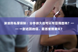 深圳市私家侦探：分手很久后可以写信挽回吗？—— 一封迟到的信，能否重燃爱火？