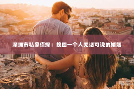 深圳市私家侦探：挽回一个人无话可说的婚姻