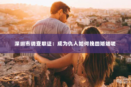 深圳市调查取证：成为仇人如何挽回婚姻呢