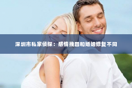 深圳市私家侦探：感情挽回和婚姻修复不同