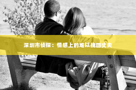 深圳市侦探：情感上的难以挽回丈夫
