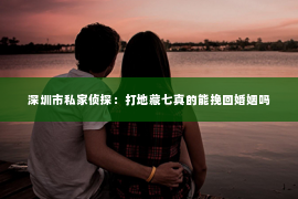 深圳市私家侦探：打地藏七真的能挽回婚姻吗