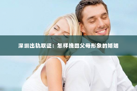 深圳出轨取证：怎样挽回父母形象的婚姻