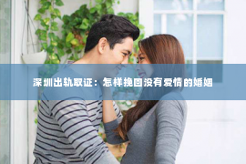 深圳出轨取证：怎样挽回没有爱情的婚姻