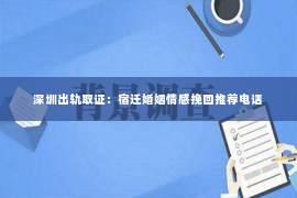 深圳出轨取证：宿迁婚姻情感挽回推荐电话