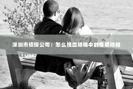 深圳市侦探公司：怎么挽回婚姻中的情感障碍