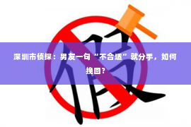 深圳市侦探：男友一句“不合适”就分手，如何挽回？