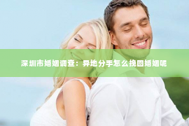 深圳市婚姻调查：异地分手怎么挽回婚姻呢