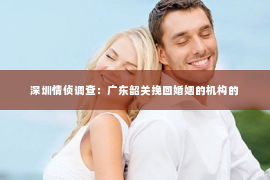 深圳情侦调查：广东韶关挽回婚姻的机构的