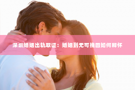 深圳婚姻出轨取证：婚姻到无可挽回如何释怀