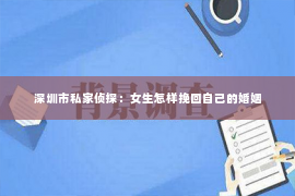 深圳市私家侦探：女生怎样挽回自己的婚姻