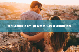 深圳市婚姻调查：要离婚怎么做才能挽回婚姻