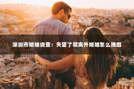 深圳市婚姻调查：失望了就离开婚姻怎么挽回