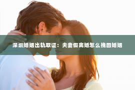 深圳婚姻出轨取证：夫妻假离婚怎么挽回婚姻