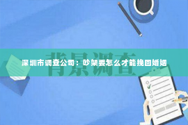 深圳市调查公司：吵架要怎么才能挽回婚姻