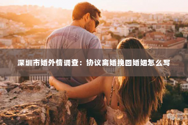 深圳市婚外情调查：协议离婚挽回婚姻怎么写