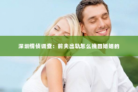 深圳情侦调查：前夫出轨怎么挽回婚姻的