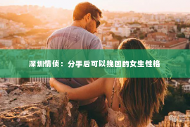 深圳情侦：分手后可以挽回的女生性格