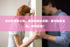 深圳市侦探公司：挽救婚姻的关键：面对婚后出轨，如何处理？