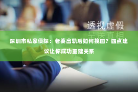 深圳市私家侦探：老婆出轨后如何挽回？四点建议让你成功重建关系