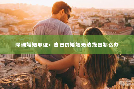 深圳婚姻取证：自己的婚姻无法挽回怎么办