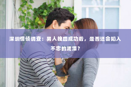 深圳情侦调查：男人挽回成功后，是否还会陷入不忠的泥潭？