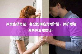 深圳出轨取证：老公如何应对婚外情，保护婚姻关系并重建信任？