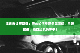 深圳市调查取证：老公如何重新争取婚姻，重建信任，挽回出轨的妻子？