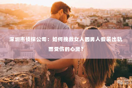 深圳市侦探公司：如何挽救女人因男人假装出轨而受伤的心灵？