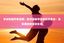 深圳市婚外情调查：如何说服伴侣回到你身边：出轨挽回的成功台词