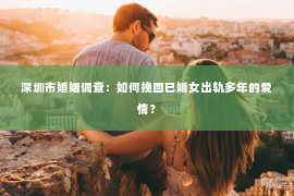 深圳市婚姻调查：如何挽回已婚女出轨多年的爱情？