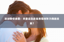 深圳情侦调查：夫妻出轨后是否值得努力挽回关系？