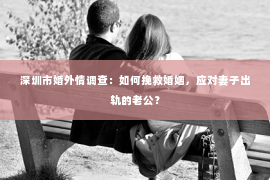 深圳市婚外情调查：如何挽救婚姻，应对妻子出轨的老公？