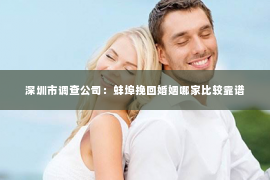 深圳市调查公司：蚌埠挽回婚姻哪家比较靠谱