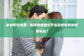 深圳情侦调查：如何挽回因女方出轨而导致的婚姻破裂？