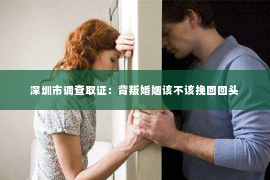 深圳市调查取证：背叛婚姻该不该挽回回头