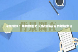 深圳侦探：如何挽回丈夫出轨背叛后的婚姻生活