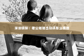 深圳侦探：老公婚姻出轨该怎么挽回