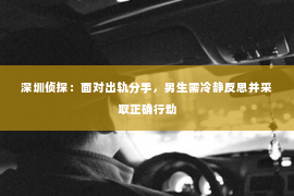 深圳侦探：面对出轨分手，男生需冷静反思并采取正确行动