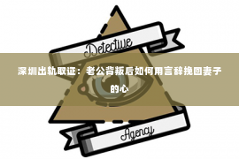 深圳出轨取证：老公背叛后如何用言辞挽回妻子的心