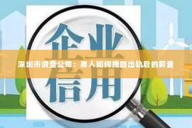 深圳市调查公司：男人如何挽回出轨后的前妻