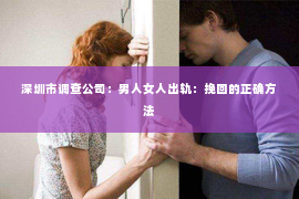 深圳市调查公司：男人女人出轨：挽回的正确方法