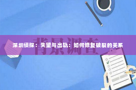 深圳侦探：失望与出轨：如何修复破裂的关系