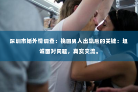 深圳市婚外情调查：挽回男人出轨后的关键：坦诚面对问题，真实交流。