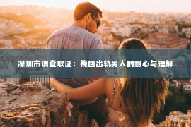 深圳市调查取证：挽回出轨男人的耐心与理解
