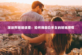 深圳市婚姻调查：如何挽回白羊女的婚姻感情
